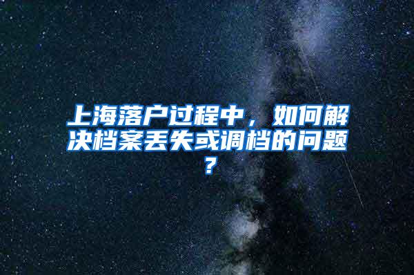 上海落户过程中，如何解决档案丢失或调档的问题？