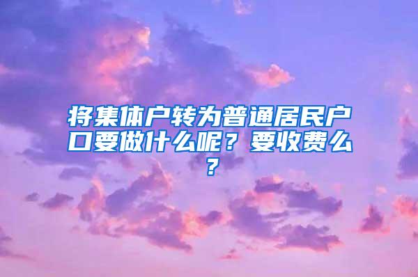 将集体户转为普通居民户口要做什么呢？要收费么？