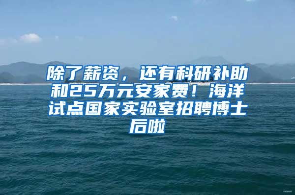 除了薪资，还有科研补助和25万元安家费！海洋试点国家实验室招聘博士后啦