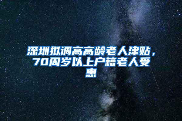 深圳拟调高高龄老人津贴，70周岁以上户籍老人受惠