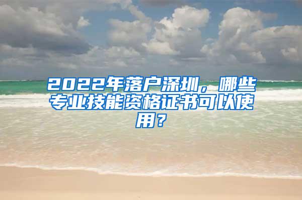 2022年落户深圳，哪些专业技能资格证书可以使用？