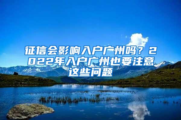 征信会影响入户广州吗？2022年入户广州也要注意这些问题