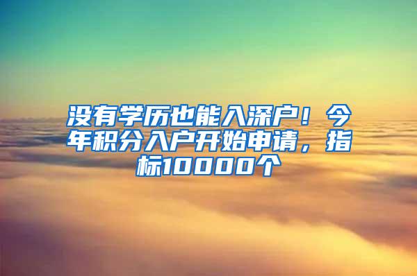 没有学历也能入深户！今年积分入户开始申请，指标10000个