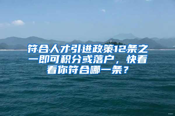 符合人才引进政策12条之一即可积分或落户，快看看你符合哪一条？