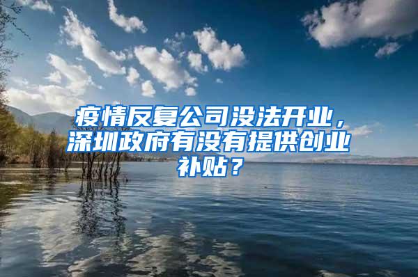 疫情反复公司没法开业，深圳政府有没有提供创业补贴？