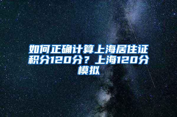 如何正确计算上海居住证积分120分？上海120分模拟