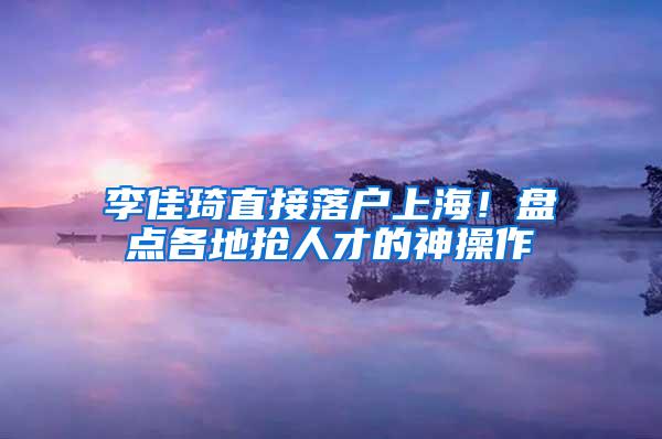 李佳琦直接落户上海！盘点各地抢人才的神操作