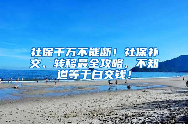 社保千万不能断！社保补交、转移最全攻略，不知道等于白交钱！