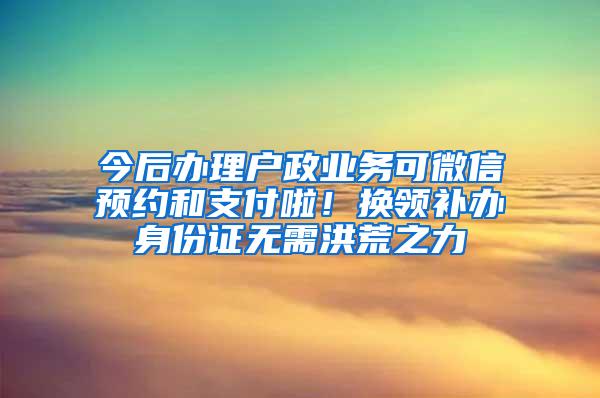 今后办理户政业务可微信预约和支付啦！换领补办身份证无需洪荒之力