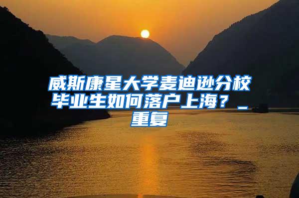 威斯康星大学麦迪逊分校毕业生如何落户上海？_重复