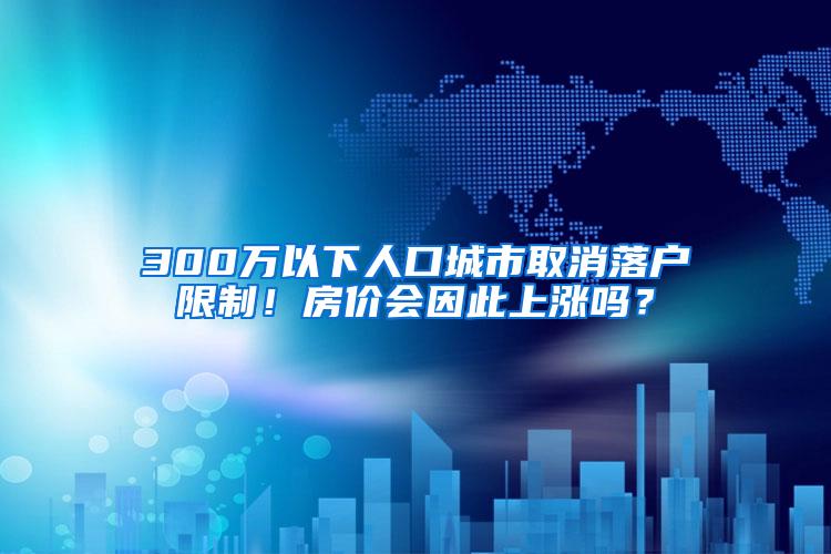 300万以下人口城市取消落户限制！房价会因此上涨吗？