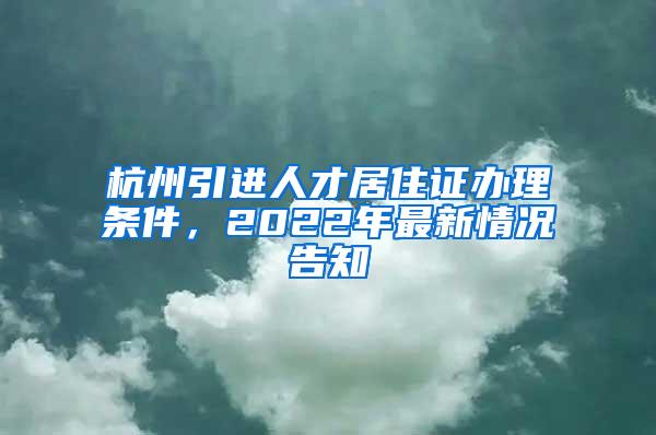 杭州引进人才居住证办理条件，2022年最新情况告知