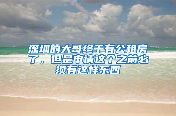 深圳的大哥终于有公租房了，但是申请这个之前必须有这样东西