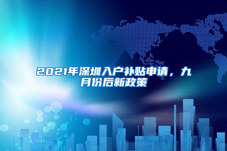 2021年深圳入户补贴申请，九月份后新政策