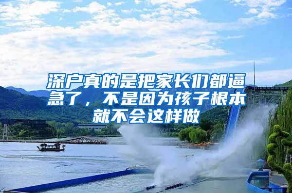 深户真的是把家长们都逼急了，不是因为孩子根本就不会这样做