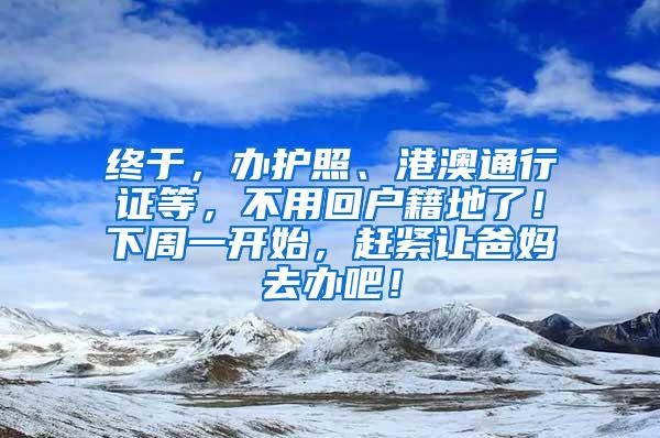 终于，办护照、港澳通行证等，不用回户籍地了！下周一开始，赶紧让爸妈去办吧！