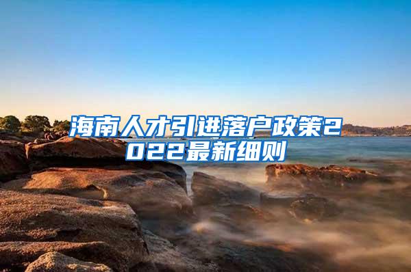 海南人才引进落户政策2022最新细则