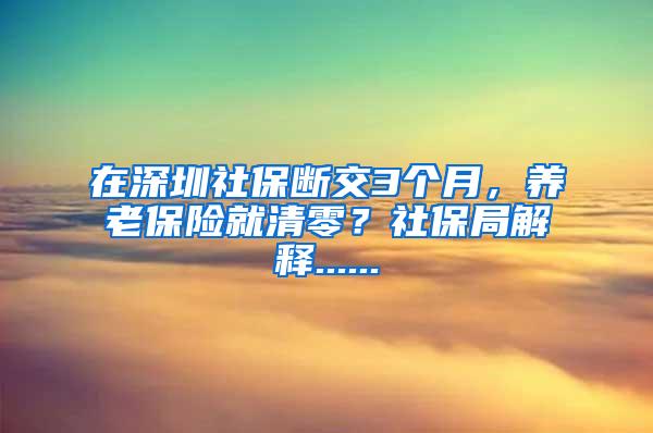 在深圳社保断交3个月，养老保险就清零？社保局解释......