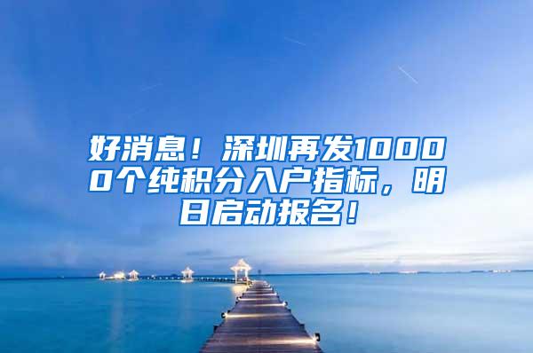 好消息！深圳再发10000个纯积分入户指标，明日启动报名！