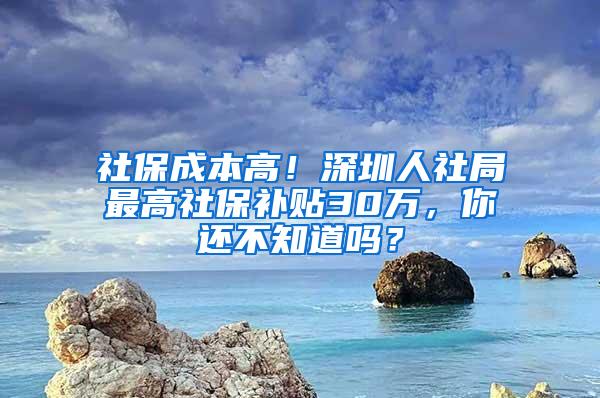 社保成本高！深圳人社局最高社保补贴30万，你还不知道吗？