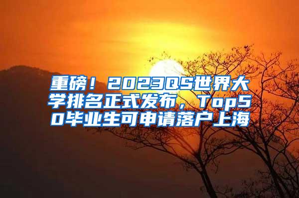 重磅！2023QS世界大学排名正式发布，Top50毕业生可申请落户上海