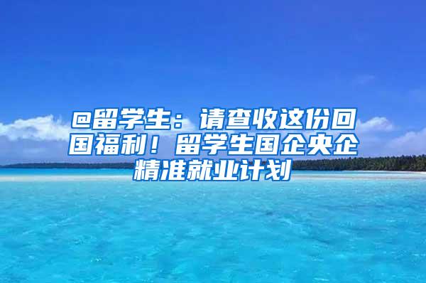 @留学生：请查收这份回国福利！留学生国企央企精准就业计划