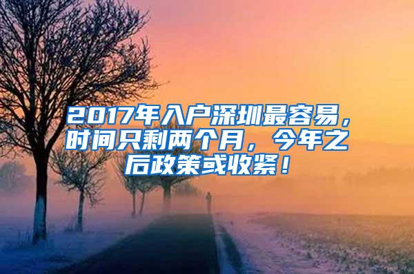 2017年入户深圳最容易，时间只剩两个月，今年之后政策或收紧！