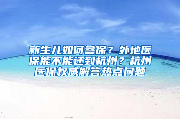 新生儿如何参保？外地医保能不能迁到杭州？杭州医保权威解答热点问题