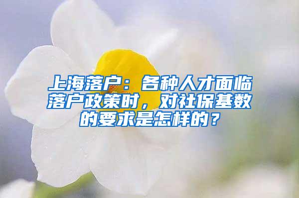 上海落户：各种人才面临落户政策时，对社保基数的要求是怎样的？