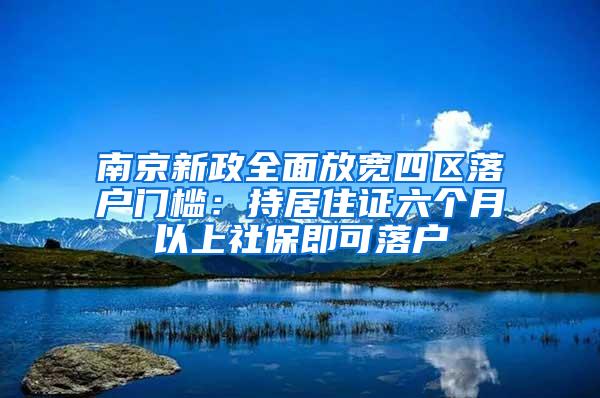 南京新政全面放宽四区落户门槛：持居住证六个月以上社保即可落户