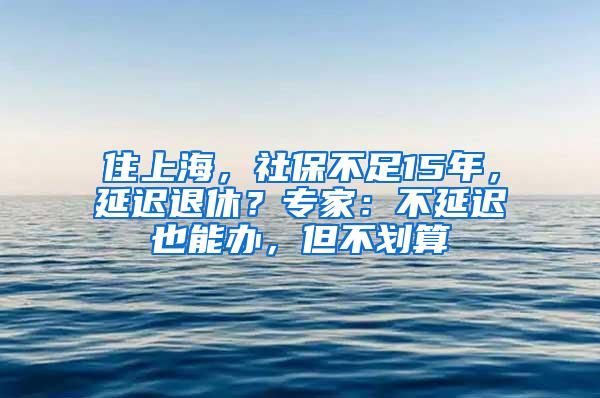 住上海，社保不足15年，延迟退休？专家：不延迟也能办，但不划算