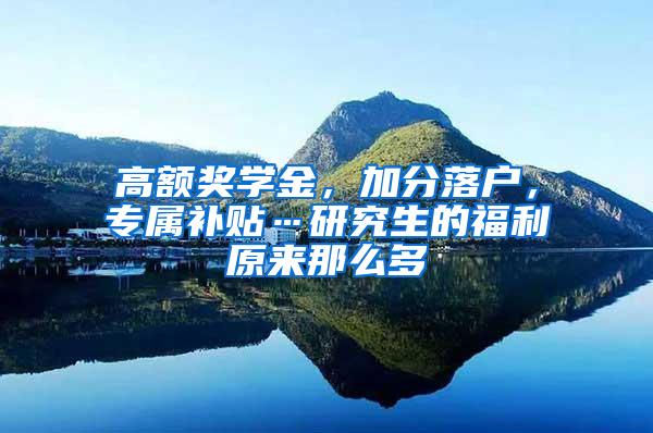 高额奖学金，加分落户，专属补贴…研究生的福利原来那么多