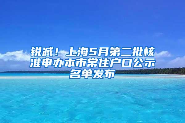 锐减！上海5月第二批核准申办本市常住户口公示名单发布