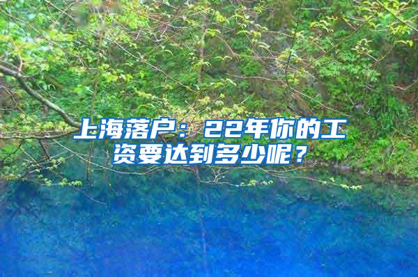 上海落户：22年你的工资要达到多少呢？