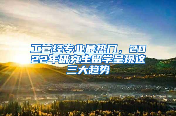 工管经专业最热门，2022年研究生留学呈现这三大趋势