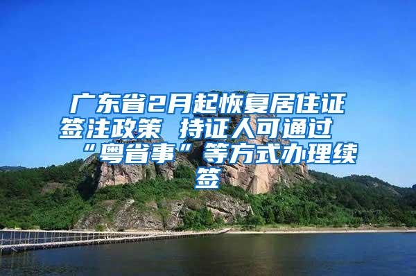 广东省2月起恢复居住证签注政策 持证人可通过“粤省事”等方式办理续签