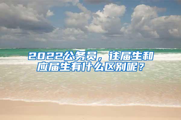 2022公务员，往届生和应届生有什么区别呢？