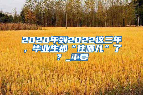 2020年到2022这三年，毕业生都“住哪儿”了？_重复