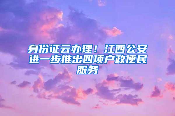 身份证云办理！江西公安进一步推出四项户政便民服务