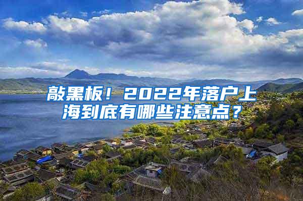 敲黑板！2022年落户上海到底有哪些注意点？