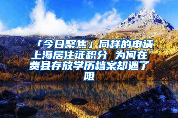 「今日聚焦」同样的申请上海居住证积分 为何在费县存放学历档案却遇了阻