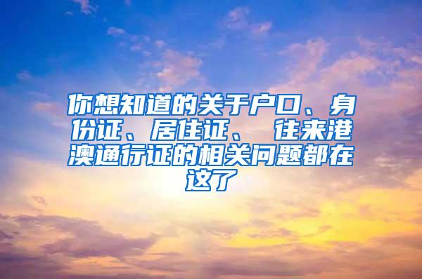 你想知道的关于户口、身份证、居住证、 往来港澳通行证的相关问题都在这了