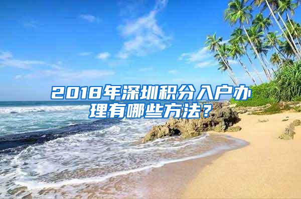 2018年深圳积分入户办理有哪些方法？