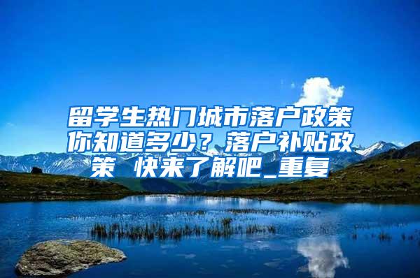 留学生热门城市落户政策你知道多少？落户补贴政策 快来了解吧_重复