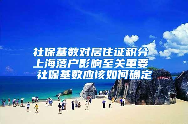 社保基数对居住证积分 上海落户影响至关重要 社保基数应该如何确定