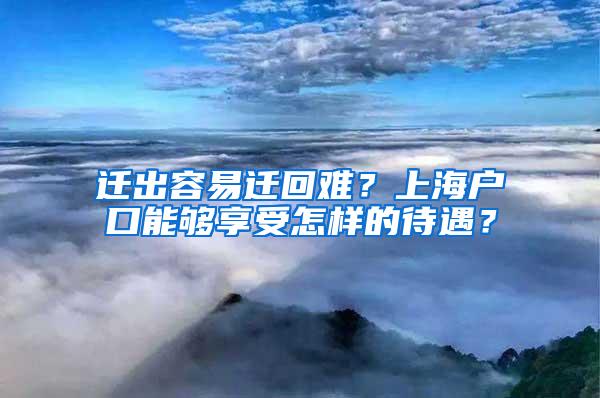 迁出容易迁回难？上海户口能够享受怎样的待遇？