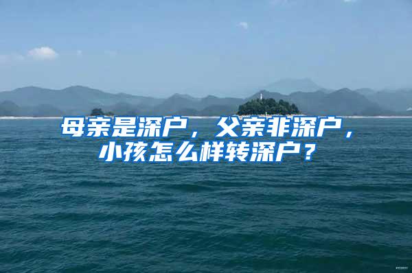 母亲是深户，父亲非深户，小孩怎么样转深户？