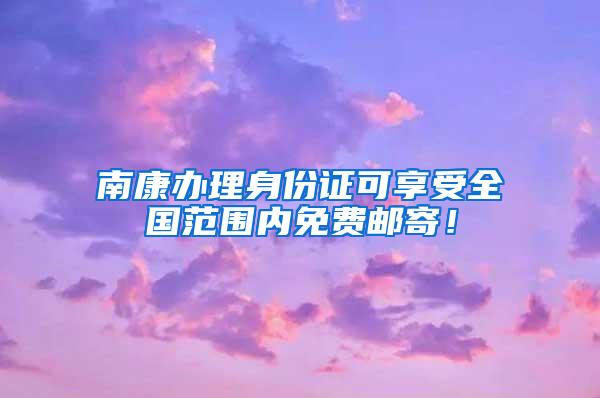 南康办理身份证可享受全国范围内免费邮寄！