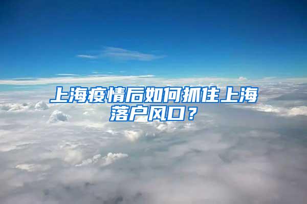 上海疫情后如何抓住上海落户风口？