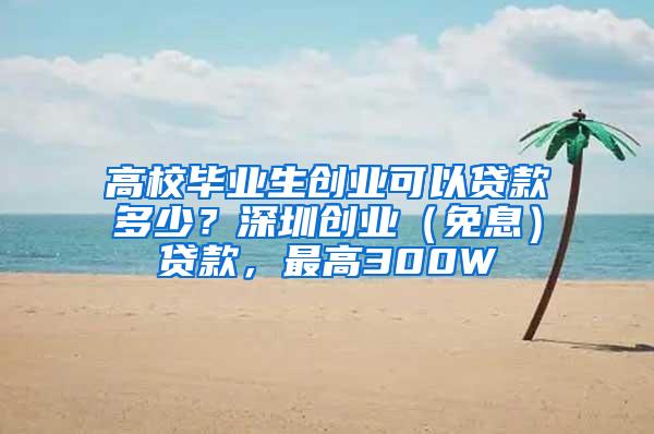 高校毕业生创业可以贷款多少？深圳创业（免息）贷款，最高300W